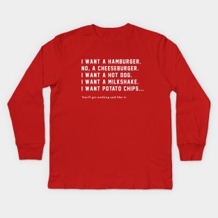 I want a hamburger, no a cheeseburger....you'll get nothing and like it! Kids Long Sleeve T-Shirt